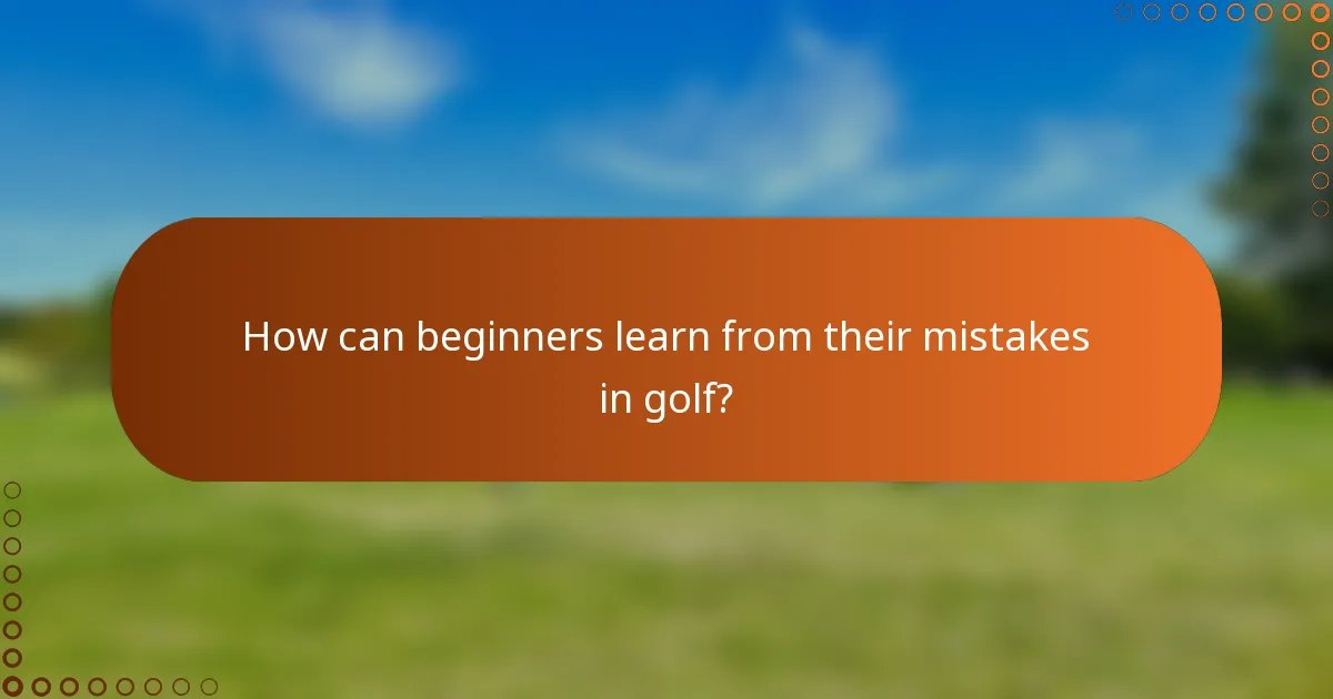 How can beginners learn from their mistakes in golf?