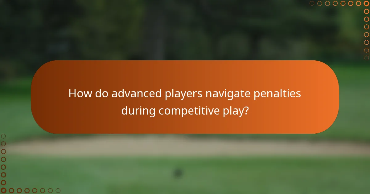 How do advanced players navigate penalties during competitive play?