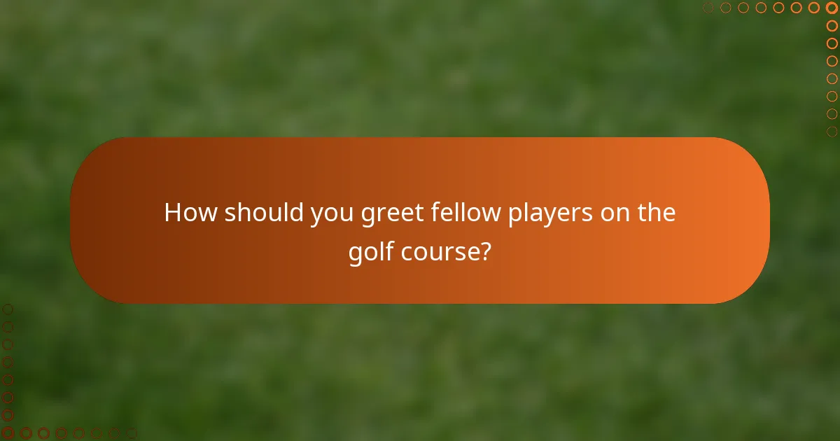How should you greet fellow players on the golf course?