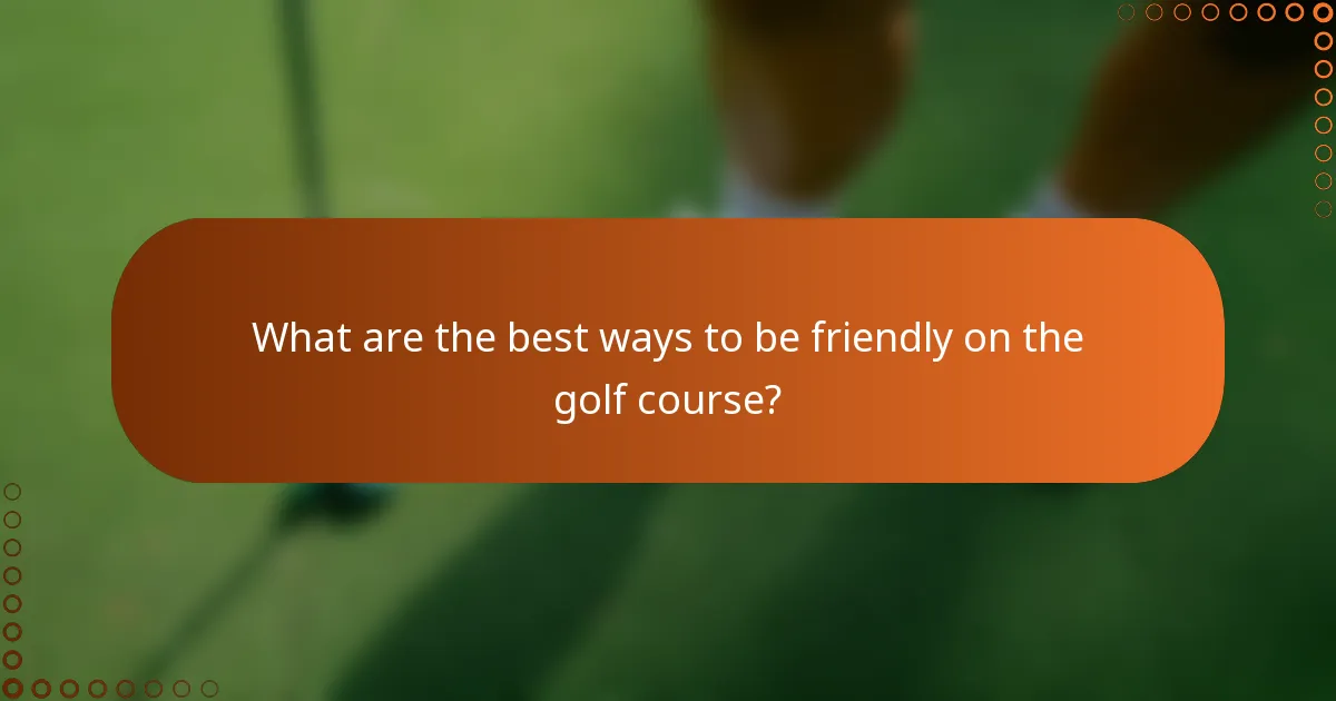 What are the best ways to be friendly on the golf course?