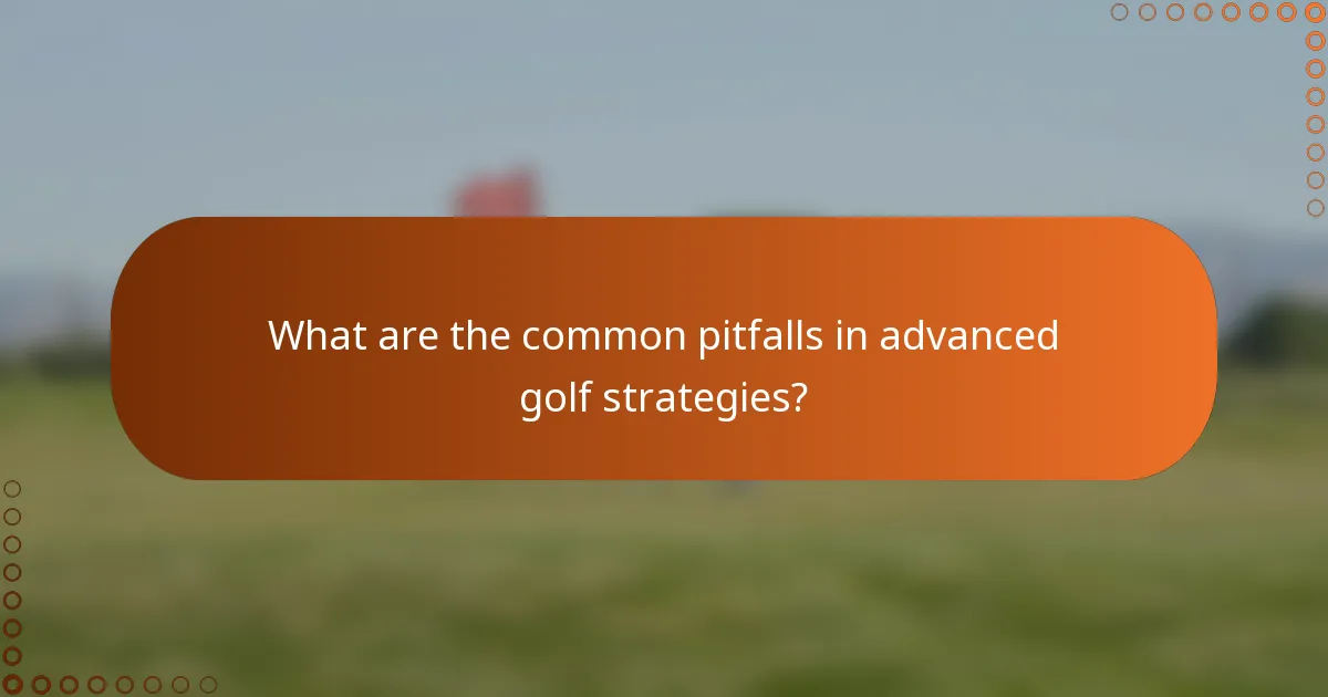 What are the common pitfalls in advanced golf strategies?
